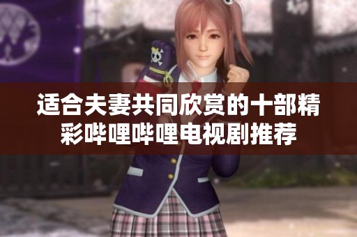 适合夫妻共同欣赏的十部精彩哔哩哔哩电视剧推荐