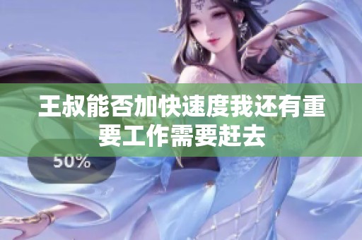 王叔能否加快速度我还有重要工作需要赶去