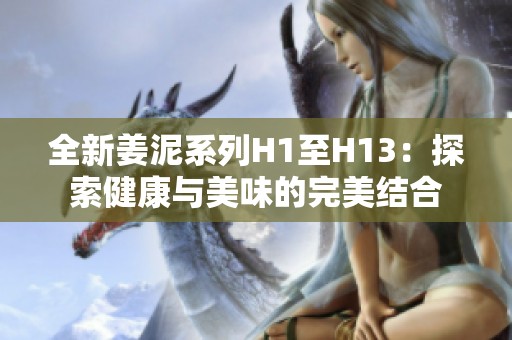 全新姜泥系列H1至H13：探索健康与美味的完美结合