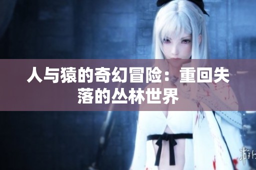 人与猿的奇幻冒险：重回失落的丛林世界