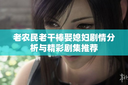 老农民老干棒娶媳妇剧情分析与精彩剧集推荐