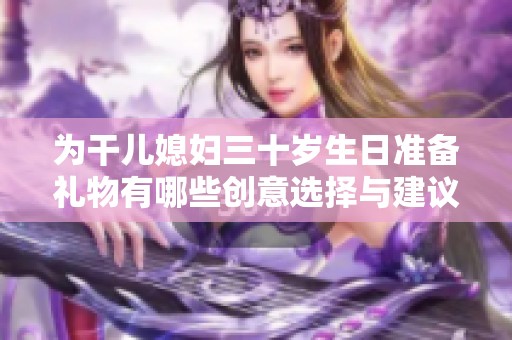 为干儿媳妇三十岁生日准备礼物有哪些创意选择与建议