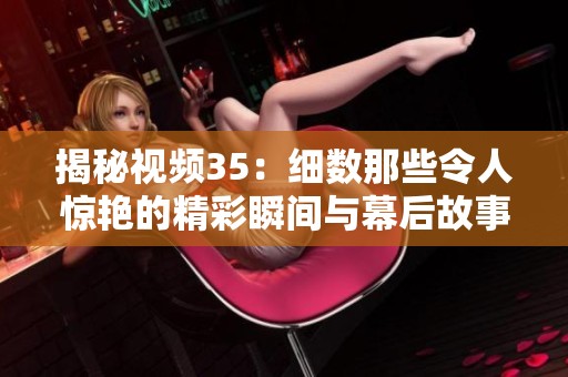 揭秘视频35：细数那些令人惊艳的精彩瞬间与幕后故事