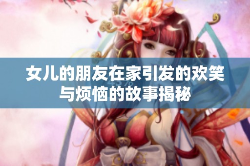 女儿的朋友在家引发的欢笑与烦恼的故事揭秘