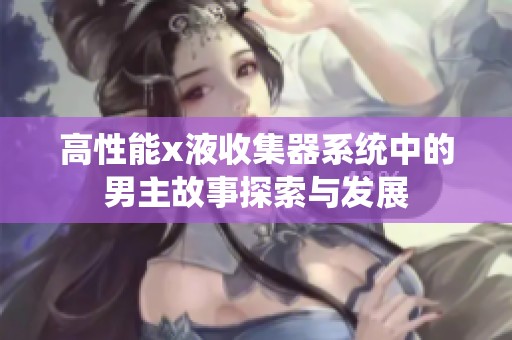 高性能x液收集器系统中的男主故事探索与发展