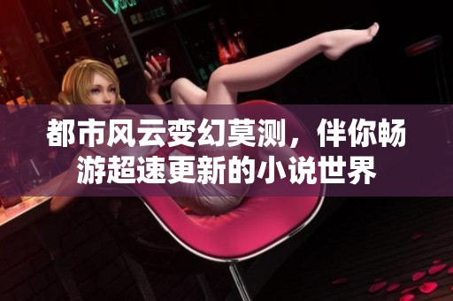 都市风云变幻莫测，伴你畅游超速更新的小说世界