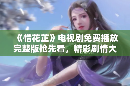 《惜花芷》电视剧免费播放完整版抢先看，精彩剧情大揭秘
