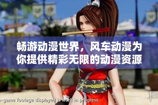 畅游动漫世界，风车动漫为你提供精彩无限的动漫资源和资讯