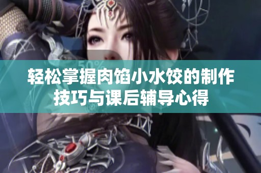 轻松掌握肉馅小水饺的制作技巧与课后辅导心得