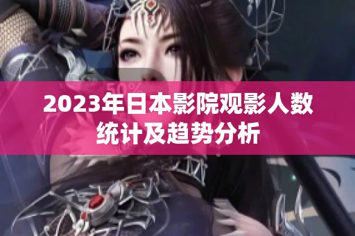 2023年日本影院观影人数统计及趋势分析
