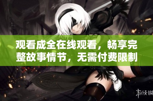 观看成全在线观看，畅享完整故事情节，无需付费限制