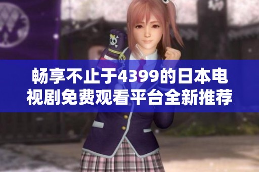畅享不止于4399的日本电视剧免费观看平台全新推荐