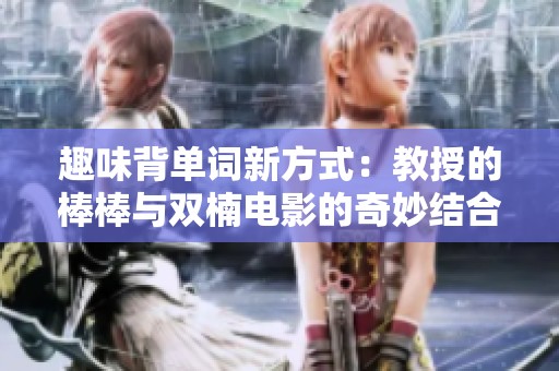 趣味背单词新方式：教授的棒棒与双楠电影的奇妙结合