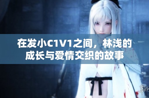 在发小C1V1之间，林浅的成长与爱情交织的故事