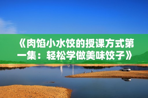 《肉馅小水饺的授课方式第一集：轻松学做美味饺子》