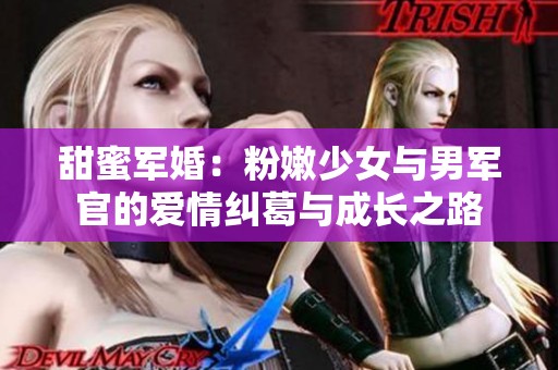 甜蜜军婚：粉嫩少女与男军官的爱情纠葛与成长之路