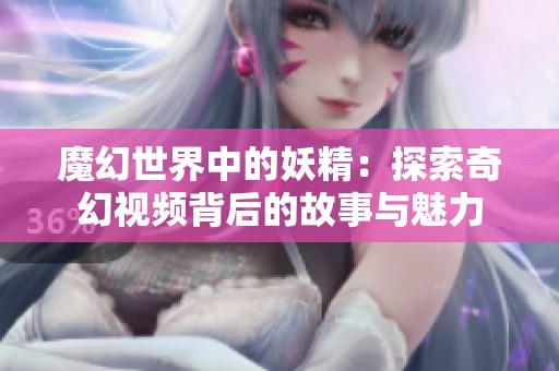 魔幻世界中的妖精：探索奇幻视频背后的故事与魅力