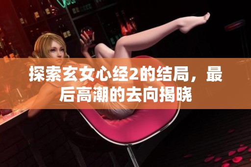 探索玄女心经2的结局，最后高潮的去向揭晓