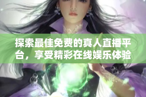 探索最佳免费的真人直播平台，享受精彩在线娱乐体验