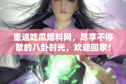 重返吃瓜爆料网，尽享不停歇的八卦时光，欢迎回家！