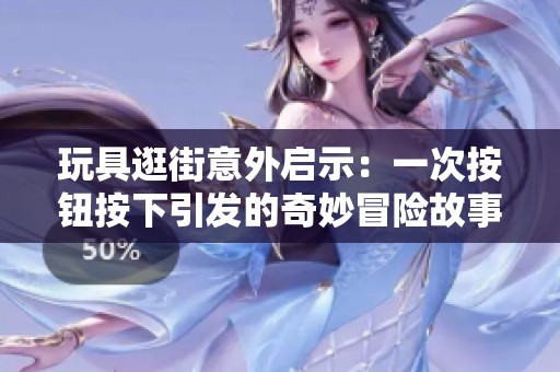 玩具逛街意外启示：一次按钮按下引发的奇妙冒险故事