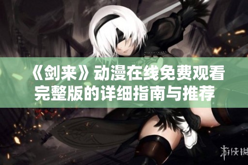 《剑来》动漫在线免费观看完整版的详细指南与推荐
