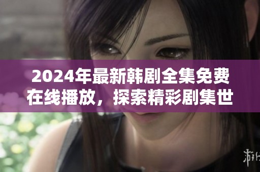 2024年最新韩剧全集免费在线播放，探索精彩剧集世界