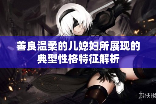 善良温柔的儿媳妇所展现的典型性格特征解析
