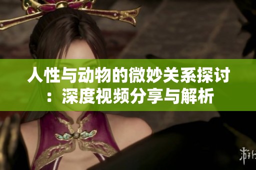 人性与动物的微妙关系探讨：深度视频分享与解析