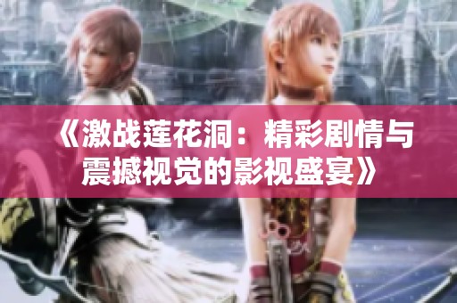 《激战莲花洞：精彩剧情与震撼视觉的影视盛宴》