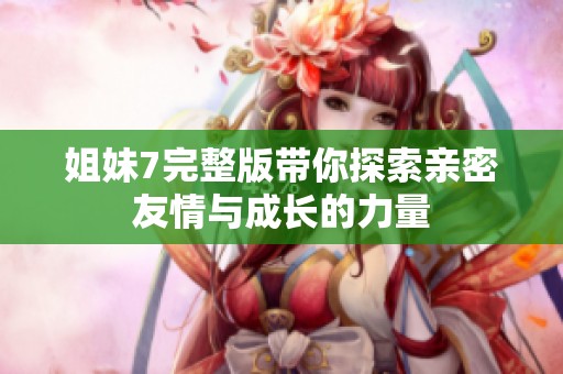 姐妹7完整版带你探索亲密友情与成长的力量