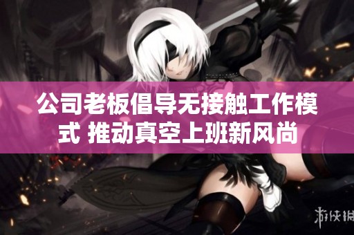 公司老板倡导无接触工作模式 推动真空上班新风尚