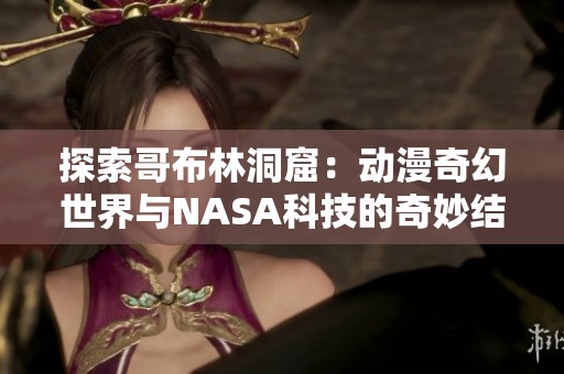 探索哥布林洞窟：动漫奇幻世界与NASA科技的奇妙结合