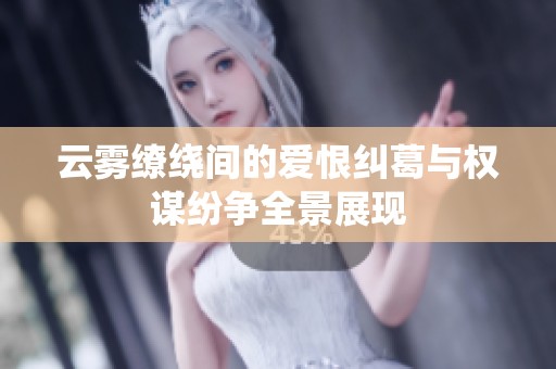 云雾缭绕间的爱恨纠葛与权谋纷争全景展现