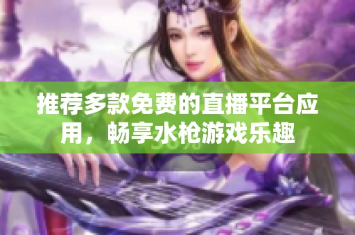 推荐多款免费的直播平台应用，畅享水枪游戏乐趣