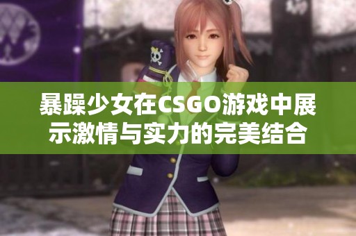 暴躁少女在CSGO游戏中展示激情与实力的完美结合