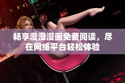 畅享漫漫漫画免费阅读，尽在网络平台轻松体验