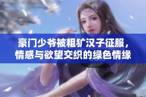 豪门少爷被粗犷汉子征服，情感与欲望交织的绿色情缘