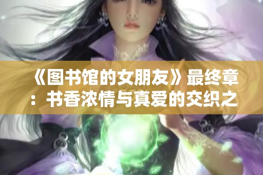 《图书馆的女朋友》最终章：书香浓情与真爱的交织之路