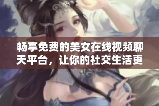 畅享免费的美女在线视频聊天平台，让你的社交生活更精彩