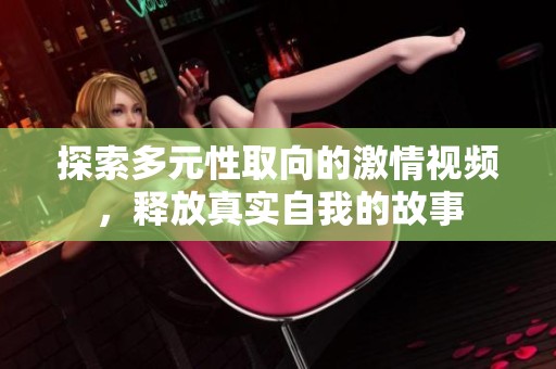 探索多元性取向的激情视频，释放真实自我的故事