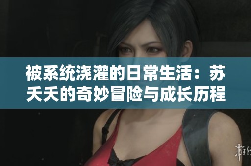 被系统浇灌的日常生活：苏夭夭的奇妙冒险与成长历程