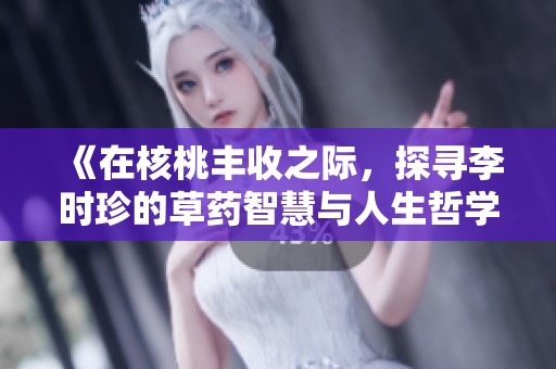 《在核桃丰收之际，探寻李时珍的草药智慧与人生哲学》