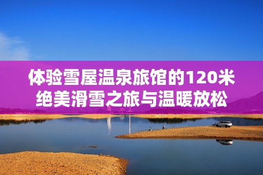 体验雪屋温泉旅馆的120米绝美滑雪之旅与温暖放松