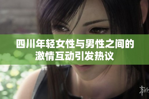 四川年轻女性与男性之间的激情互动引发热议