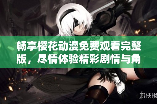 畅享樱花动漫免费观看完整版，尽情体验精彩剧情与角色成长
