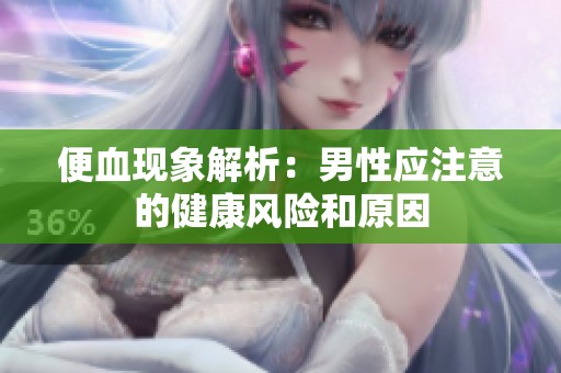 便血现象解析：男性应注意的健康风险和原因