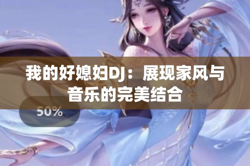 我的好媳妇DJ：展现家风与音乐的完美结合