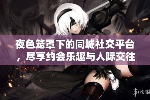 夜色笼罩下的同城社交平台，尽享约会乐趣与人际交往