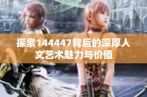 探索144447背后的深厚人文艺术魅力与价值